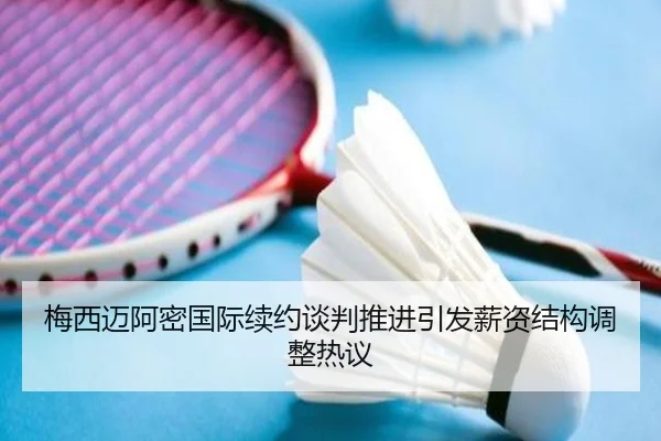 梅西迈阿密国际续约谈判推进引发薪资结构调整热议